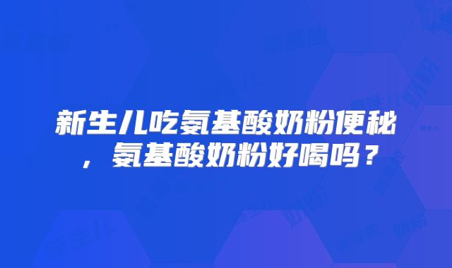 新生儿吃氨基酸奶粉便秘，氨基酸奶粉好喝吗？