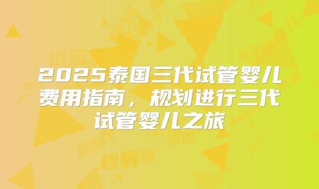2025泰国三代试管婴儿费用指南，规划进行三代试管婴儿之旅