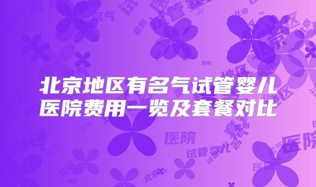 北京地区有名气试管婴儿医院费用一览及套餐对比