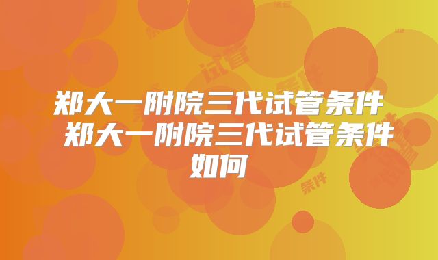 郑大一附院三代试管条件 郑大一附院三代试管条件如何