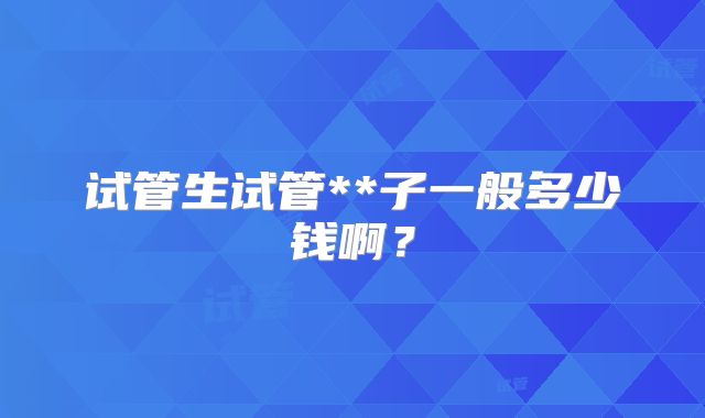 试管生试管**子一般多少钱啊？
