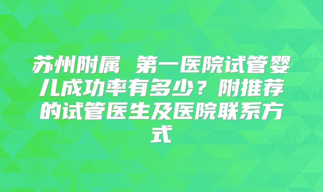 苏州附属 第一医院试管婴儿成功率有多少?附推荐的试管医生及医院联系方式
