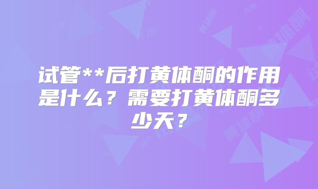 试管**后打黄体酮的作用是什么?需要打黄体酮多少天?