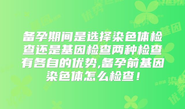 备孕期间是选择染色体检查还是基因检查两种检查有各自的优势,备孕前基因染色体怎么检查！