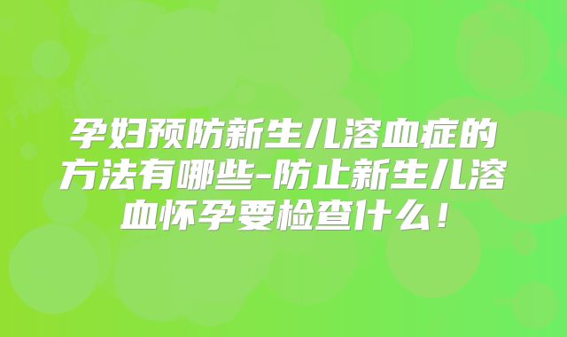 孕妇预防新生儿溶血症的方法有哪些-防止新生儿溶血怀孕要检查什么！