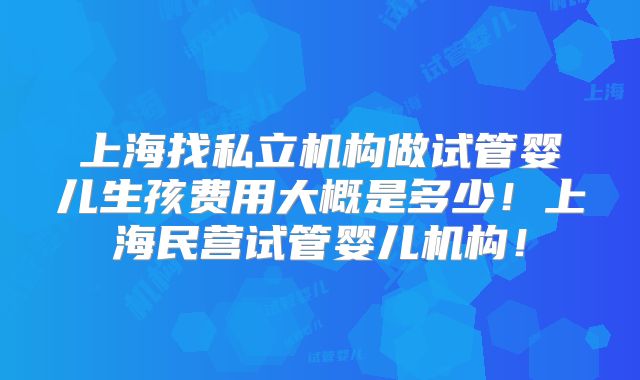 上海找私立机构做试管婴儿生孩费用大概是多少!上海民营试管婴儿机构!