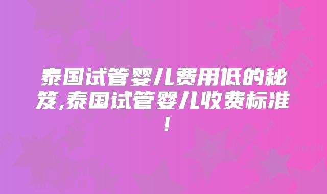 泰国试管婴儿费用低的秘笈,泰国试管婴儿收费标准！