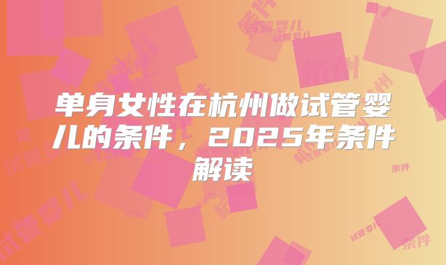 单身女性在杭州做试管婴儿的条件，2025年条件解读
