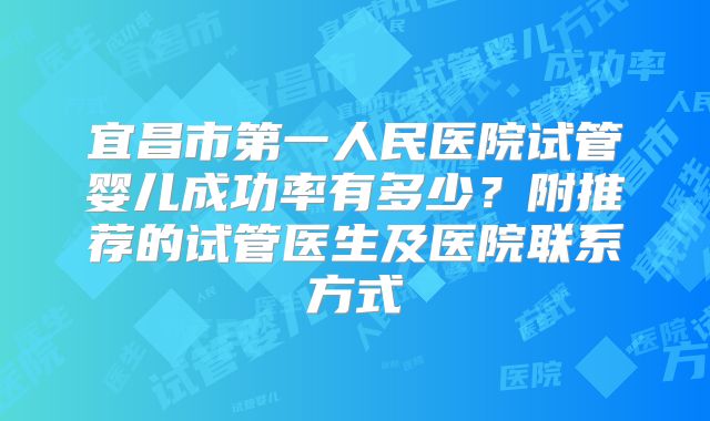 宜昌市第一人民医院试管婴儿成功率有多少？附推荐的试管医生及医院联系方式