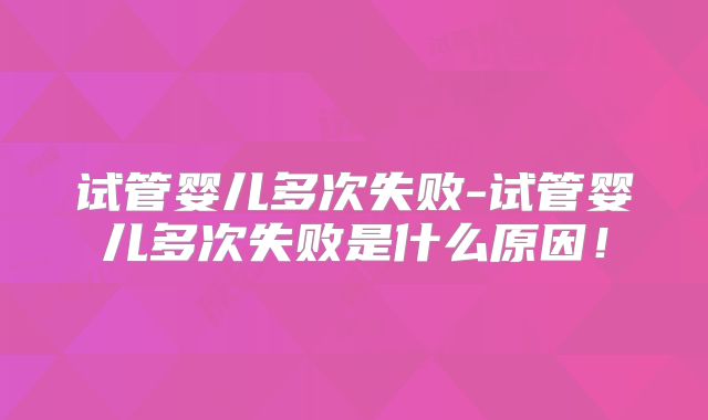 试管婴儿多次失败-试管婴儿多次失败是什么原因！