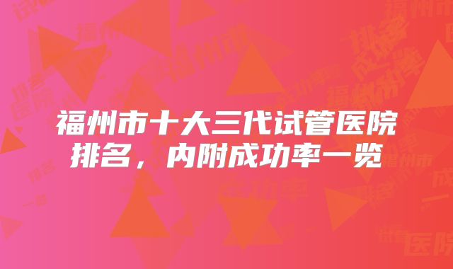 福州市十大三代试管医院排名,内附成功率一览