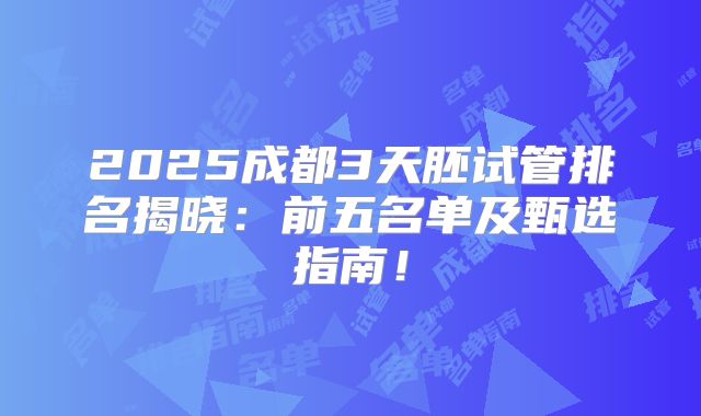 2025成都3天胚试管排名揭晓：前五名单及甄选指南！
