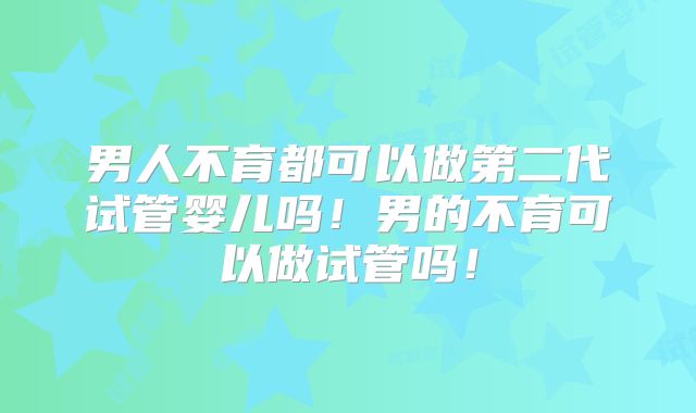 男人不育都可以做第二代试管婴儿吗!男的不育可以做试管吗!