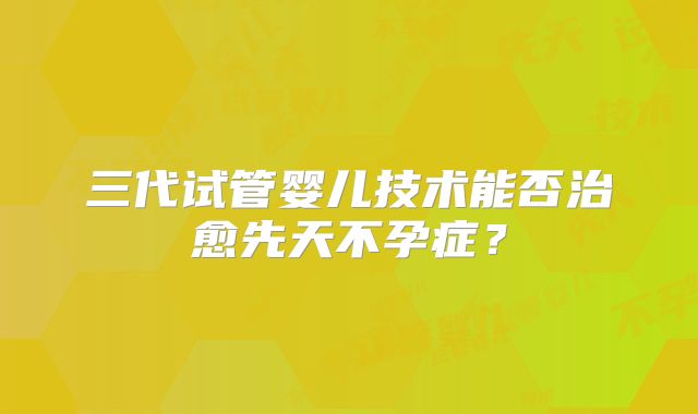 三代试管婴儿技术能否治愈先天不孕症?