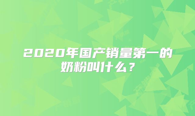 2020年国产销量第一的奶粉叫什么?