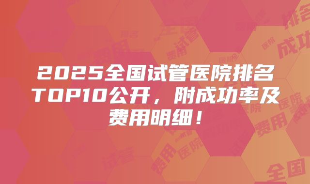 2025全国试管医院排名TOP10公开,附成功率及费用明细!