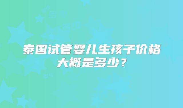泰国试管婴儿生孩子价格大概是多少？