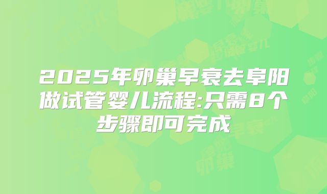 2025年卵巢早衰去阜阳做试管婴儿流程:只需8个步骤即可完成