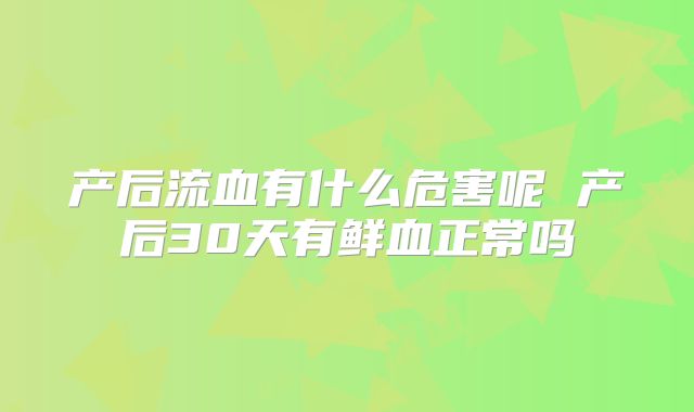 产后流血有什么危害呢 产后30天有鲜血正常吗