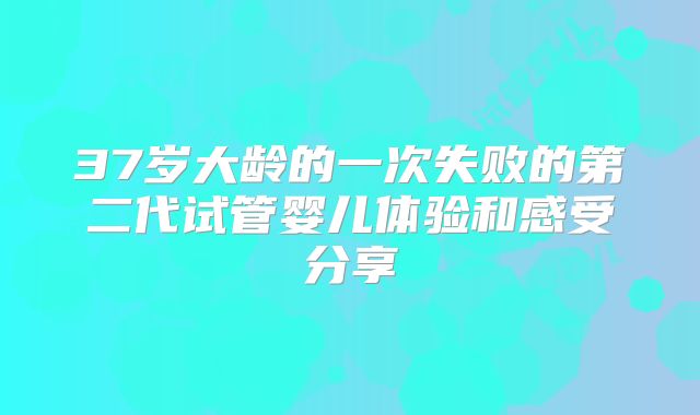 37岁大龄的一次失败的第二代试管婴儿体验和感受分享