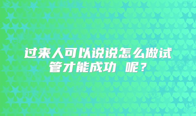 过来人可以说说怎么做试管才能成功 呢?