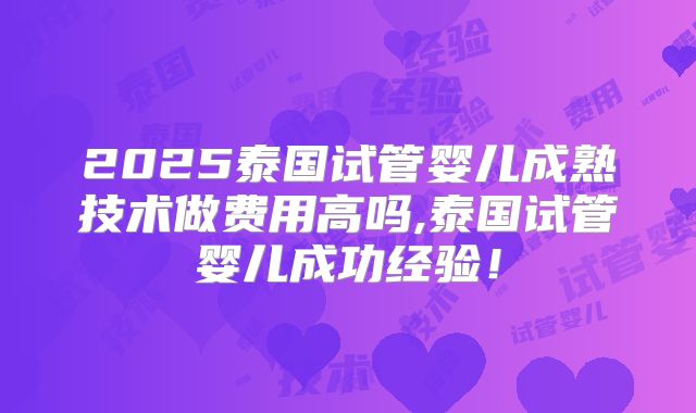 2025泰国试管婴儿成熟技术做费用高吗,泰国试管婴儿成功经验！