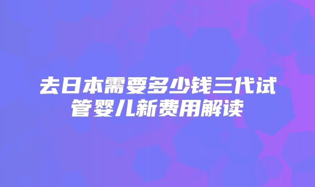 去日本需要多少钱三代试管婴儿新费用解读