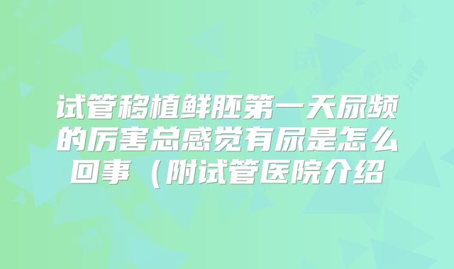 试管移植鲜胚第一天尿频的厉害总感觉有尿是怎么回事（附试管医院介绍