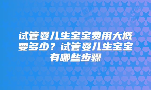 试管婴儿生宝宝费用大概要多少？试管婴儿生宝宝有哪些步骤