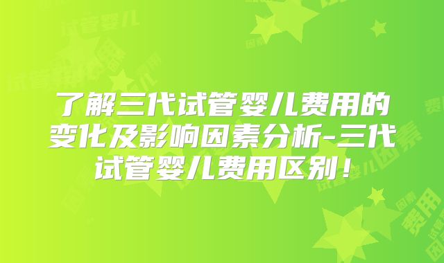 了解三代试管婴儿费用的变化及影响因素分析-三代试管婴儿费用区别!