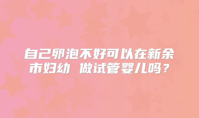 自己卵泡不好可以在新余市妇幼 做试管婴儿吗？
