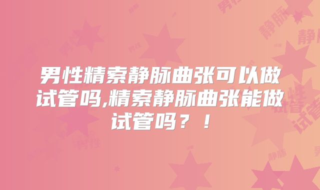 男性精索静脉曲张可以做试管吗,精索静脉曲张能做试管吗?!