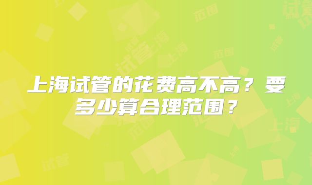 上海试管的花费高不高?要多少算合理范围?