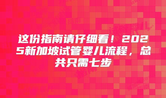 这份指南请仔细看!2025新加坡试管婴儿流程,总共只需七步