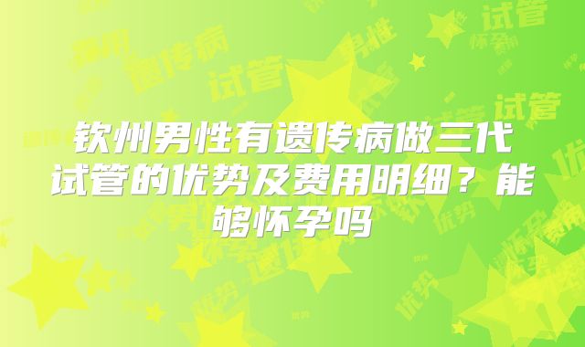 钦州男性有遗传病做三代试管的优势及费用明细？能够怀孕吗