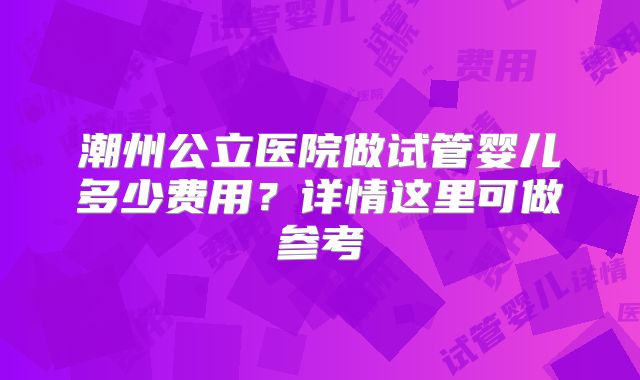 潮州公立医院做试管婴儿多少费用？详情这里可做参考