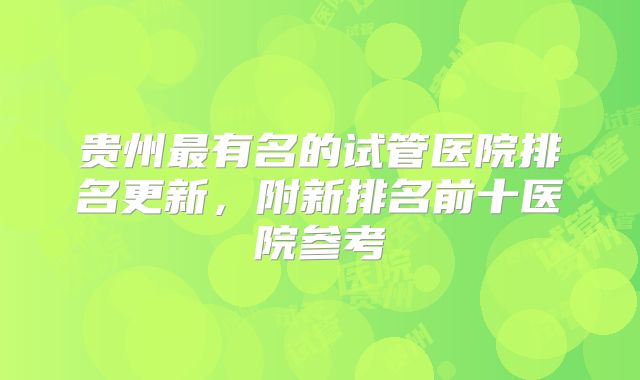 贵州最有名的试管医院排名更新，附新排名前十医院参考