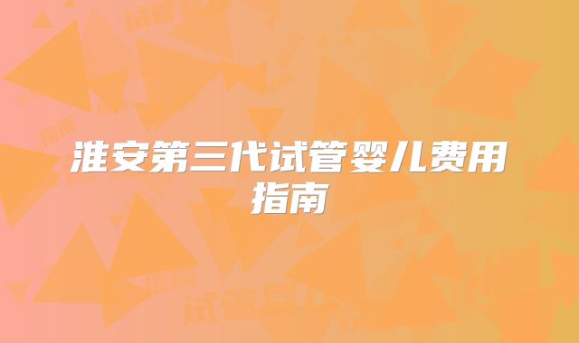 淮安第三代试管婴儿费用指南