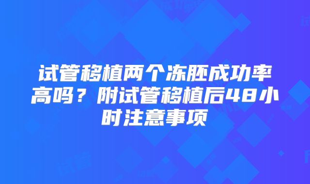 试管移植两个冻胚成功率高吗？附试管移植后48小时注意事项