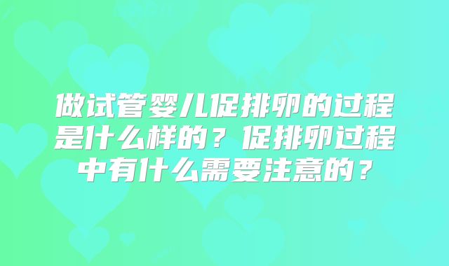 做试管婴儿促排卵的过程是什么样的？促排卵过程中有什么需要注意的？
