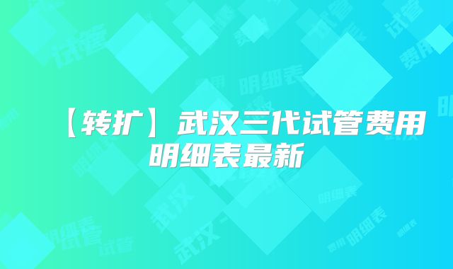 【转扩】武汉三代试管费用明细表最新