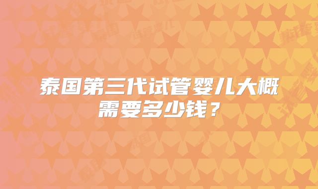 泰国第三代试管婴儿大概需要多少钱？