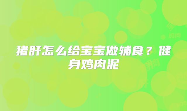 猪肝怎么给宝宝做辅食?健身鸡肉泥
