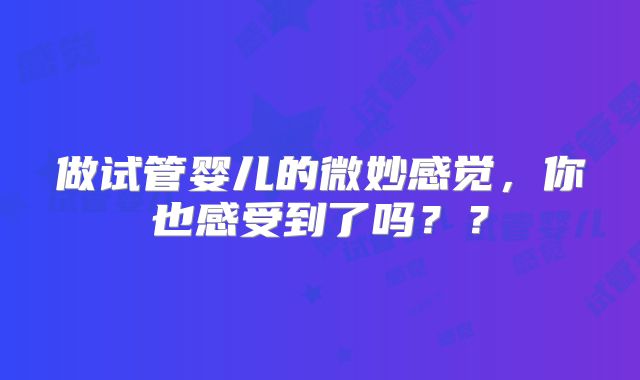 做试管婴儿的微妙感觉，你也感受到了吗？？