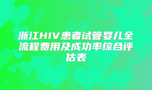 浙江HIV患者试管婴儿全流程费用及成功率综合评估表