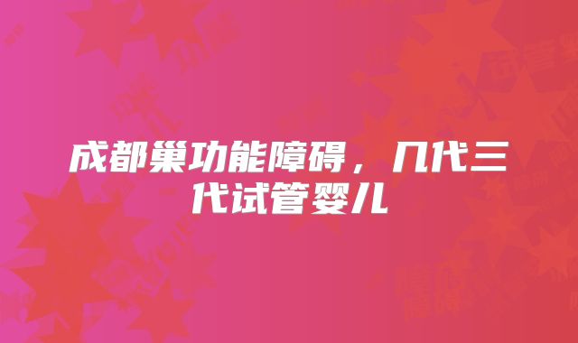 成都巢功能障碍，几代三代试管婴儿