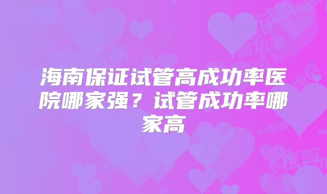 海南保证试管高成功率医院哪家强?试管成功率哪家高