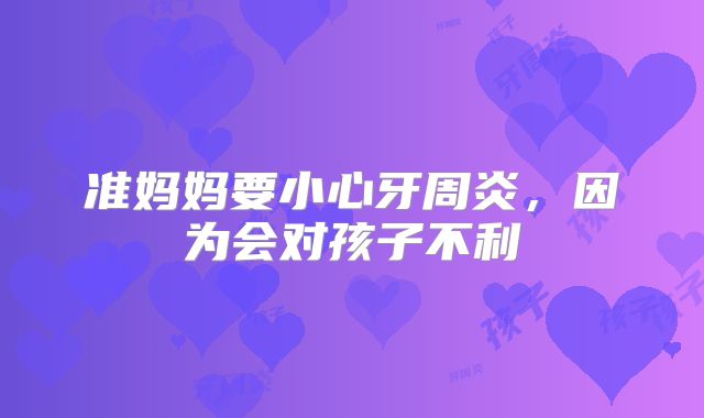 准妈妈要小心牙周炎，因为会对孩子不利