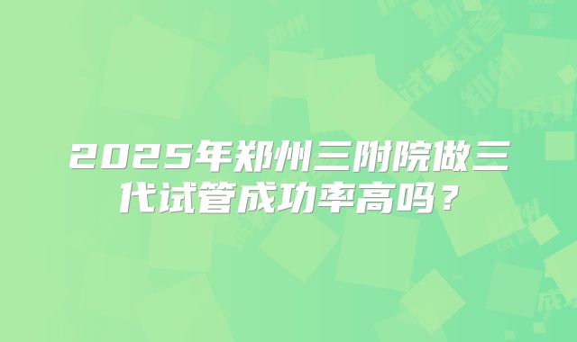 2025年郑州三附院做三代试管成功率高吗?