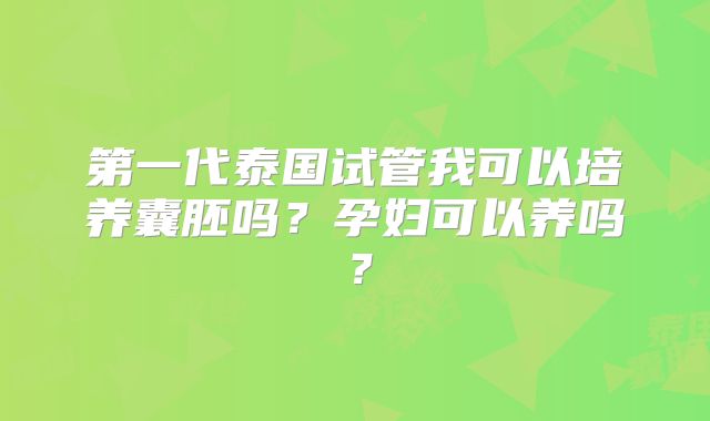 第一代泰国试管我可以培养囊胚吗?孕妇可以养吗?